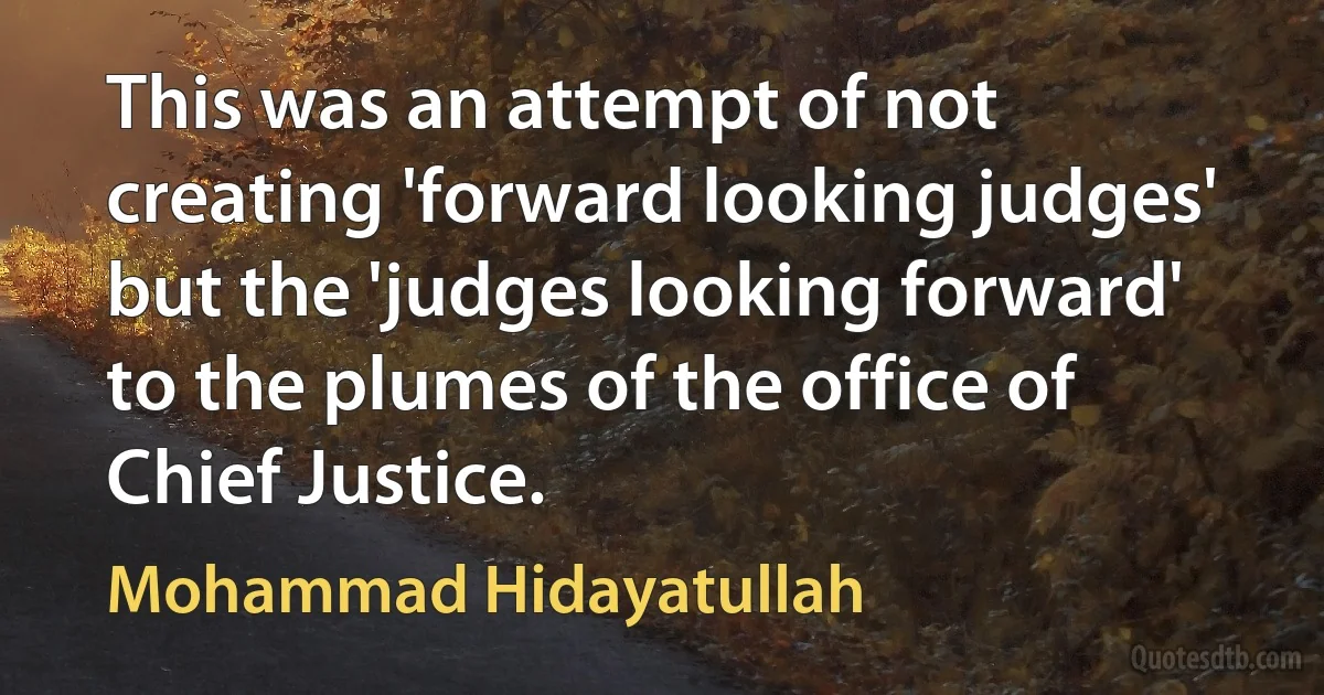 This was an attempt of not creating 'forward looking judges' but the 'judges looking forward' to the plumes of the office of Chief Justice. (Mohammad Hidayatullah)