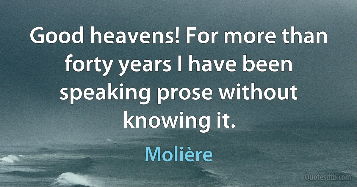 Good heavens! For more than forty years I have been speaking prose without knowing it. (Molière)