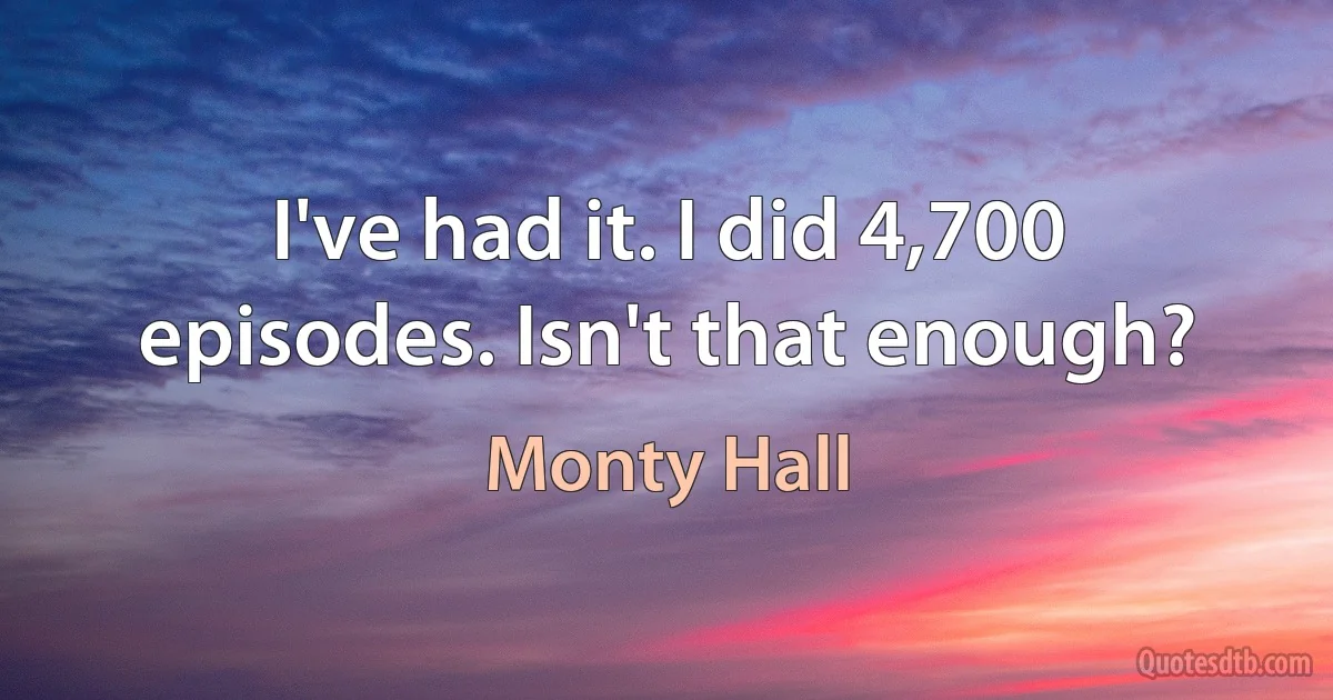 I've had it. I did 4,700 episodes. Isn't that enough? (Monty Hall)