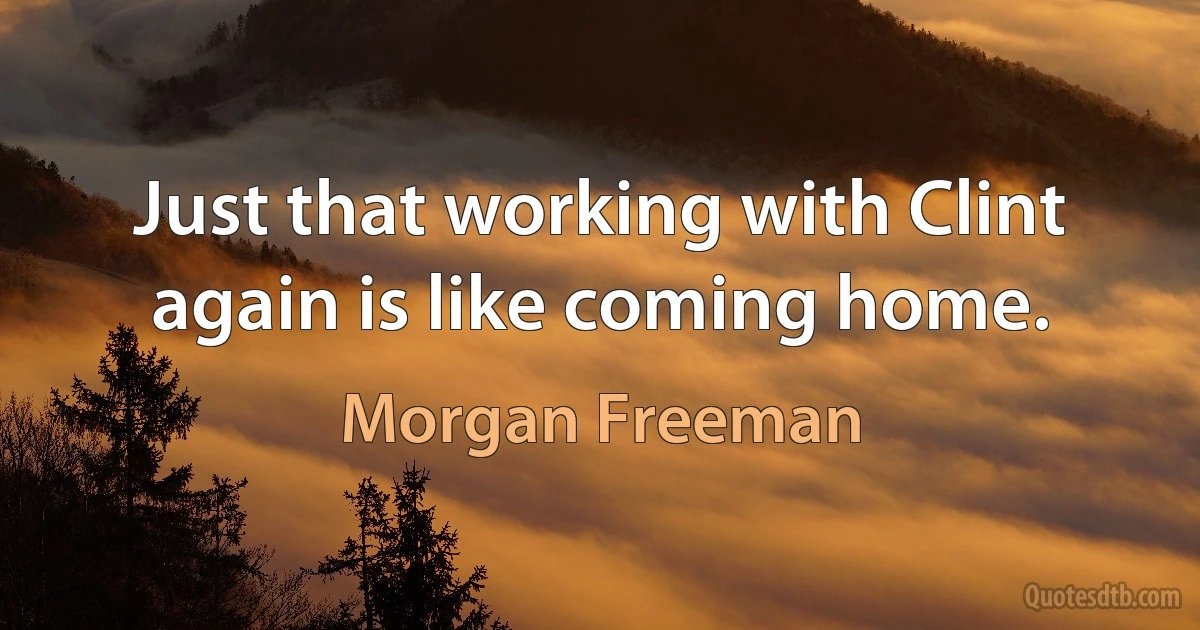 Just that working with Clint again is like coming home. (Morgan Freeman)