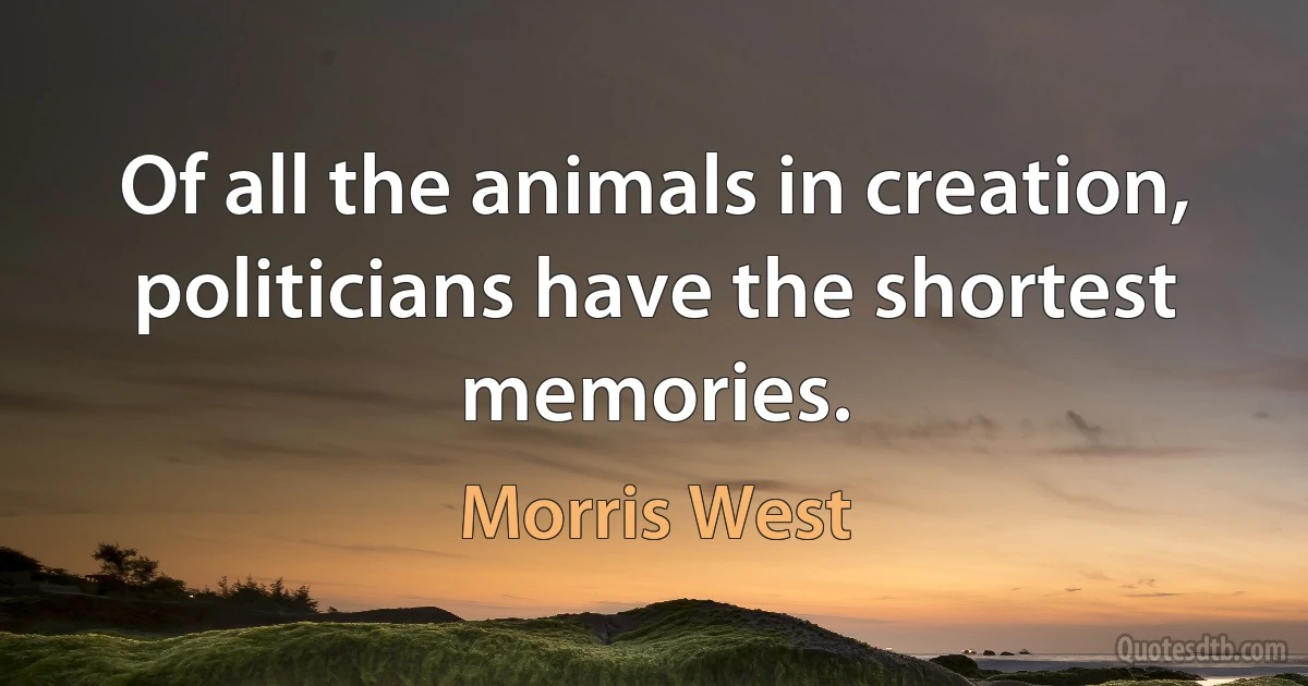 Of all the animals in creation, politicians have the shortest memories. (Morris West)