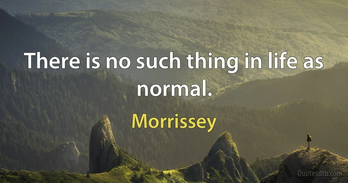 There is no such thing in life as normal. (Morrissey)