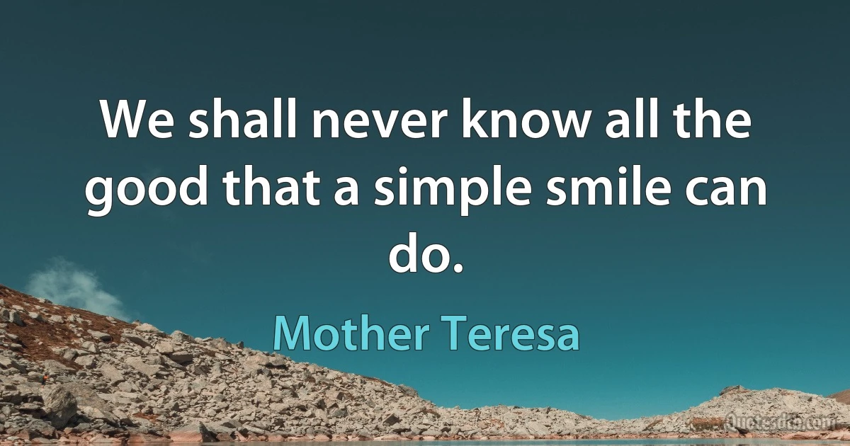 We shall never know all the good that a simple smile can do. (Mother Teresa)