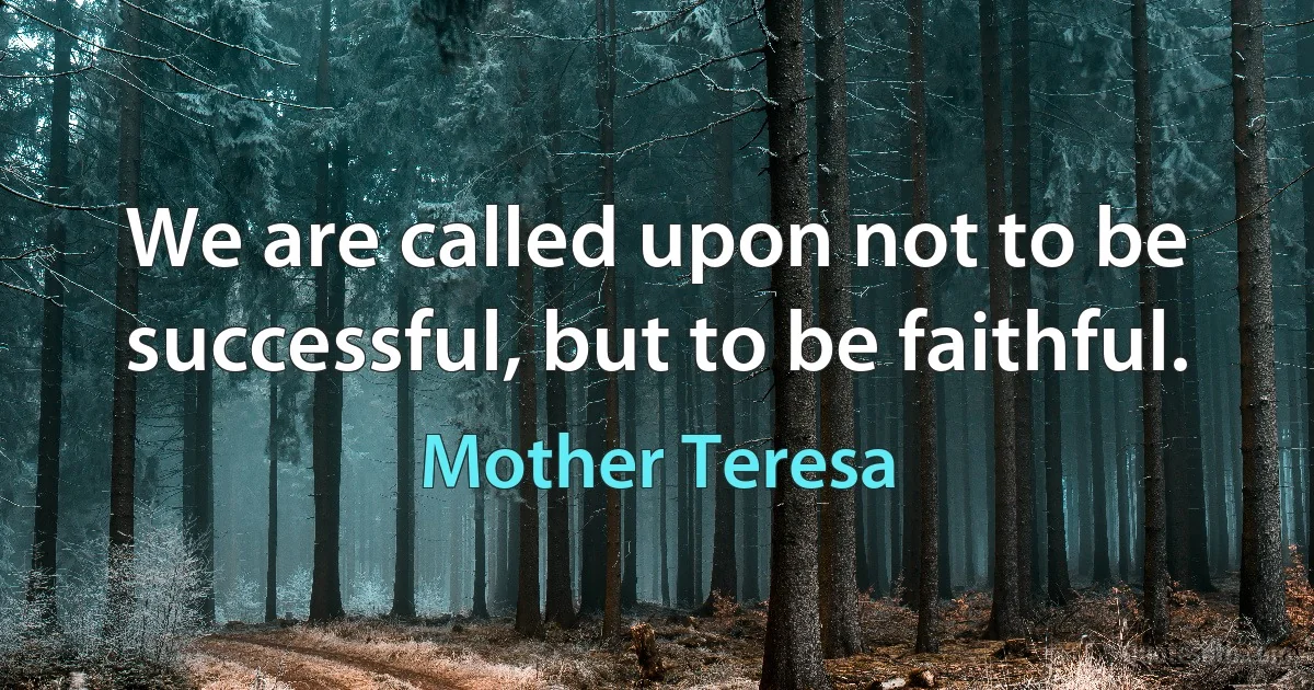 We are called upon not to be successful, but to be faithful. (Mother Teresa)