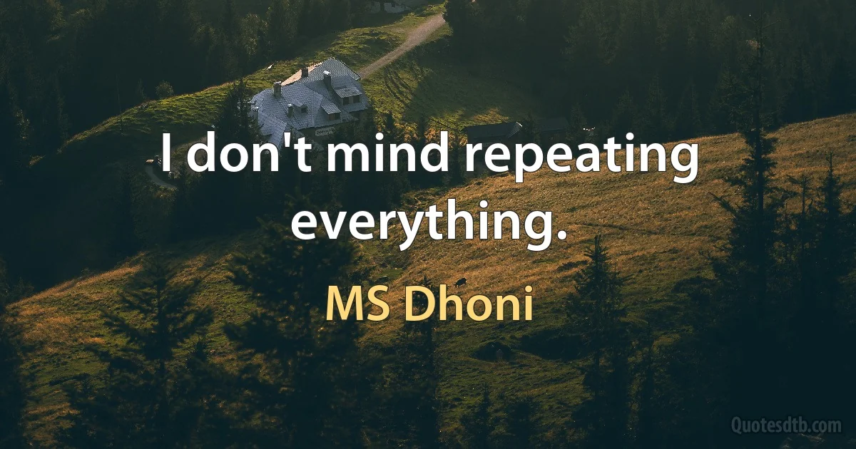 I don't mind repeating everything. (MS Dhoni)