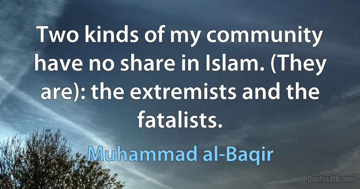 Two kinds of my community have no share in Islam. (They are): the extremists and the fatalists. (Muhammad al-Baqir)