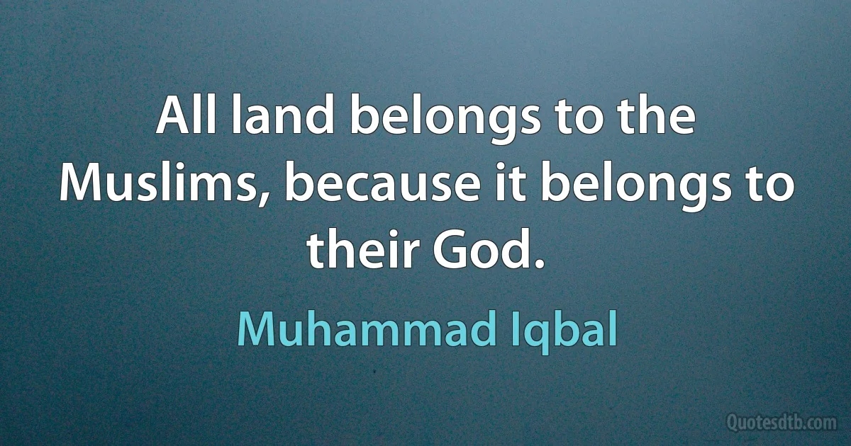 All land belongs to the Muslims, because it belongs to their God. (Muhammad Iqbal)