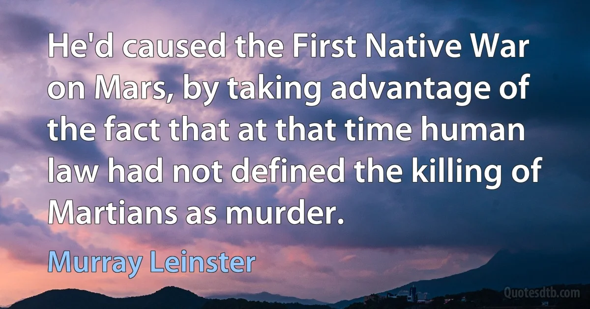 He'd caused the First Native War on Mars, by taking advantage of the fact that at that time human law had not defined the killing of Martians as murder. (Murray Leinster)