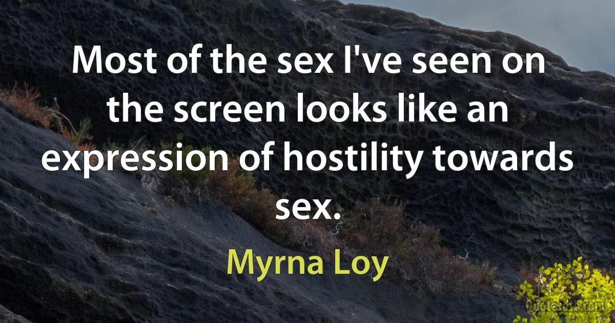 Most of the sex I've seen on the screen looks like an expression of hostility towards sex. (Myrna Loy)