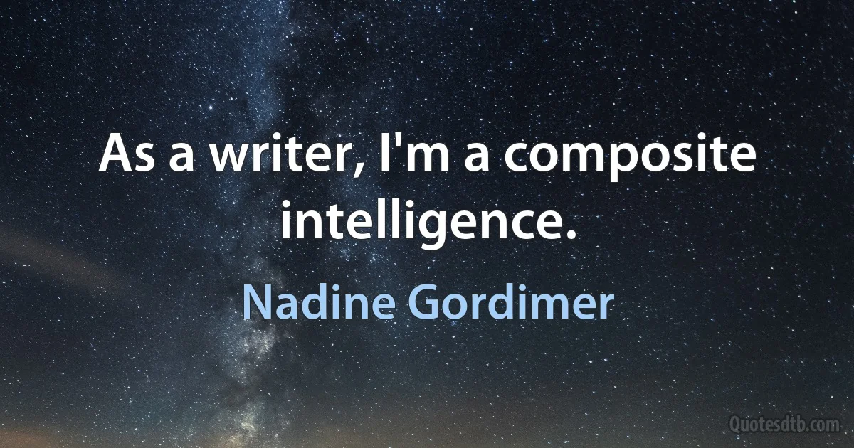 As a writer, I'm a composite intelligence. (Nadine Gordimer)