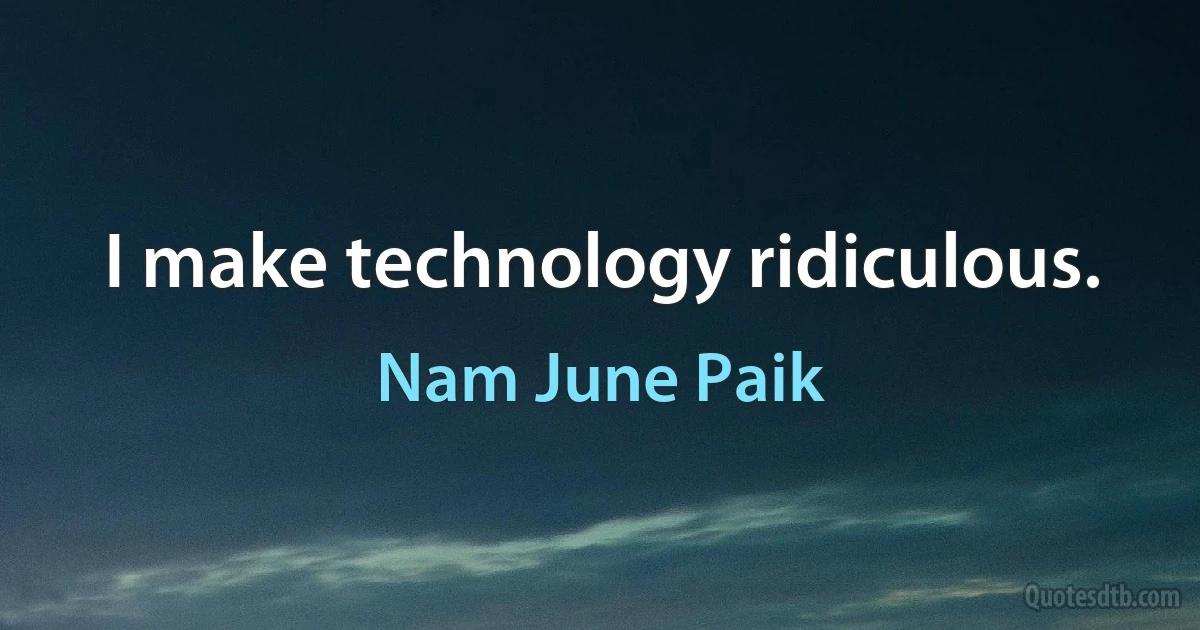 I make technology ridiculous. (Nam June Paik)