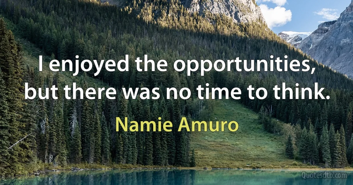 I enjoyed the opportunities, but there was no time to think. (Namie Amuro)