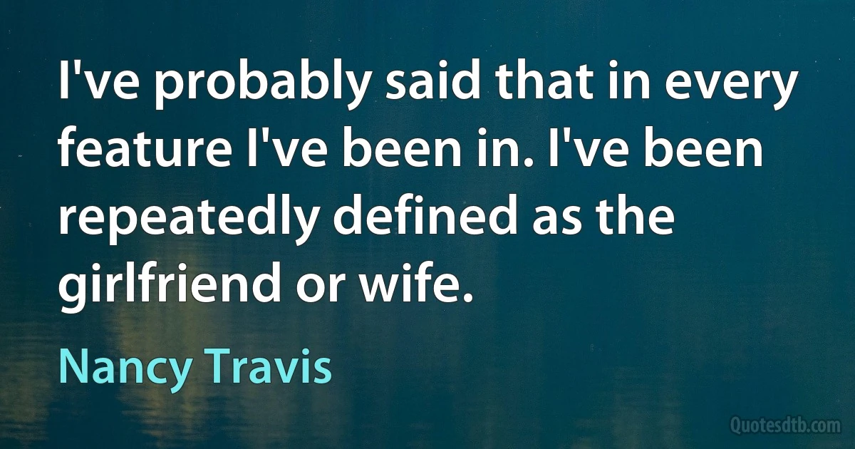 I've probably said that in every feature I've been in. I've been repeatedly defined as the girlfriend or wife. (Nancy Travis)