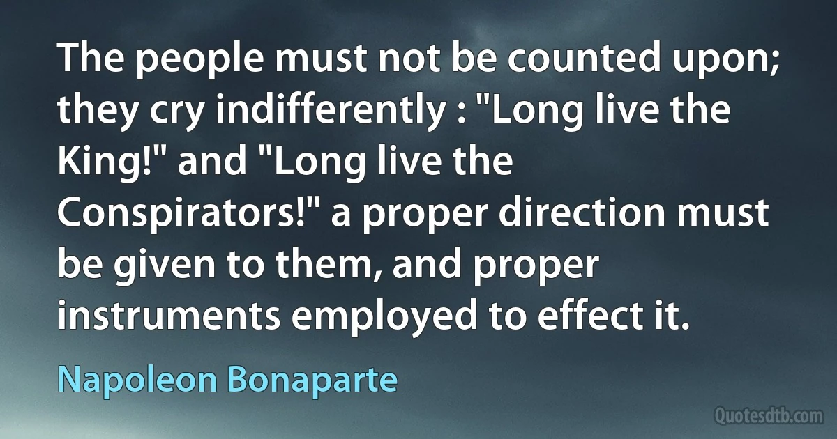 The people must not be counted upon; they cry indifferently : "Long live the King!" and "Long live the Conspirators!" a proper direction must be given to them, and proper instruments employed to effect it. (Napoleon Bonaparte)