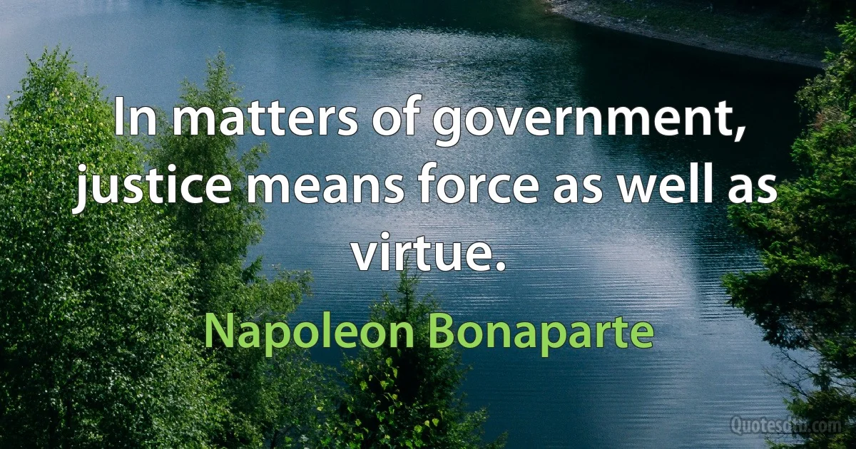 In matters of government, justice means force as well as virtue. (Napoleon Bonaparte)