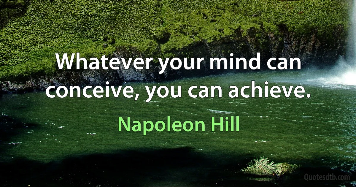 Whatever your mind can conceive, you can achieve. (Napoleon Hill)