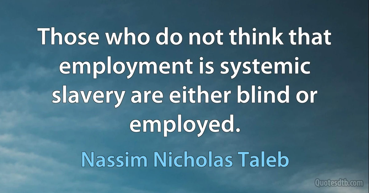 Those who do not think that employment is systemic slavery are either blind or employed. (Nassim Nicholas Taleb)