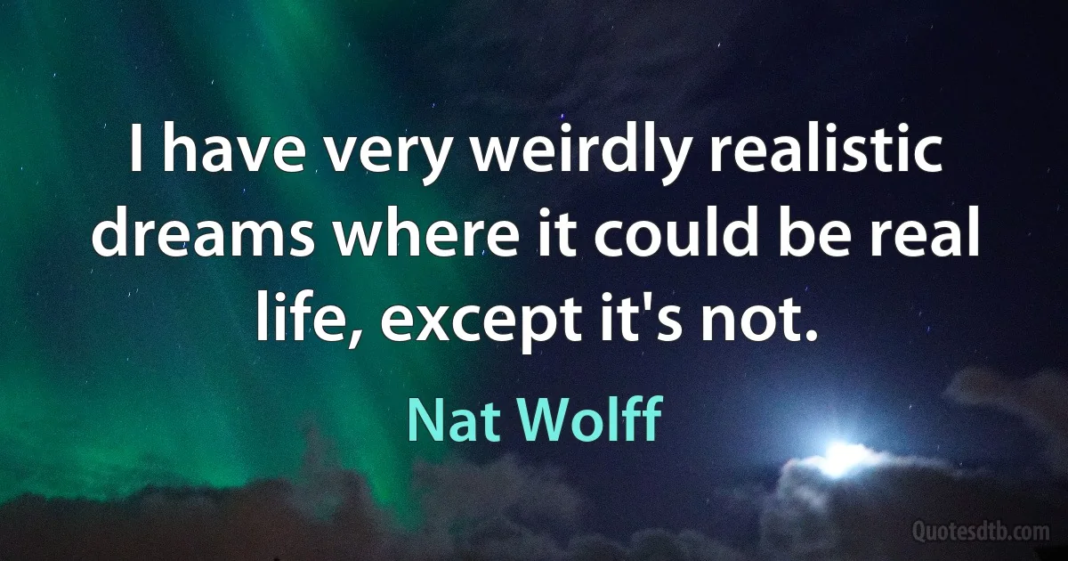 I have very weirdly realistic dreams where it could be real life, except it's not. (Nat Wolff)