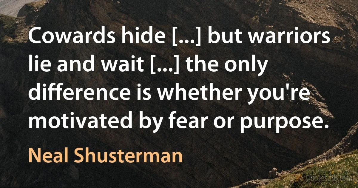 Cowards hide [...] but warriors lie and wait [...] the only difference is whether you're motivated by fear or purpose. (Neal Shusterman)