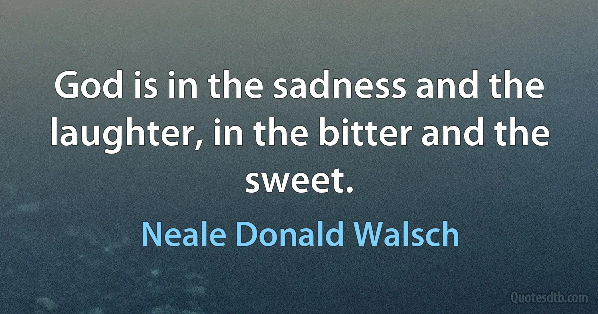 God is in the sadness and the laughter, in the bitter and the sweet. (Neale Donald Walsch)