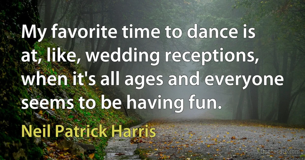 My favorite time to dance is at, like, wedding receptions, when it's all ages and everyone seems to be having fun. (Neil Patrick Harris)