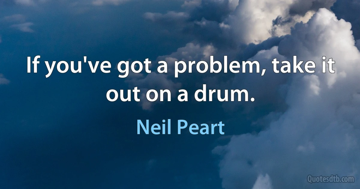 If you've got a problem, take it out on a drum. (Neil Peart)