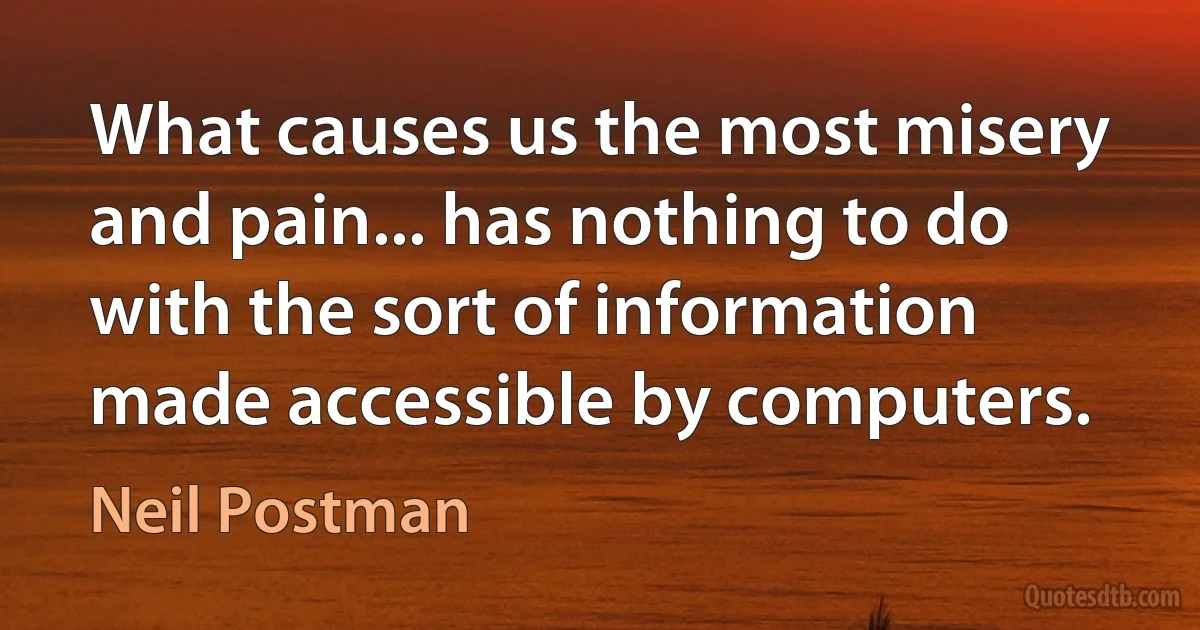 What causes us the most misery and pain... has nothing to do with the sort of information made accessible by computers. (Neil Postman)