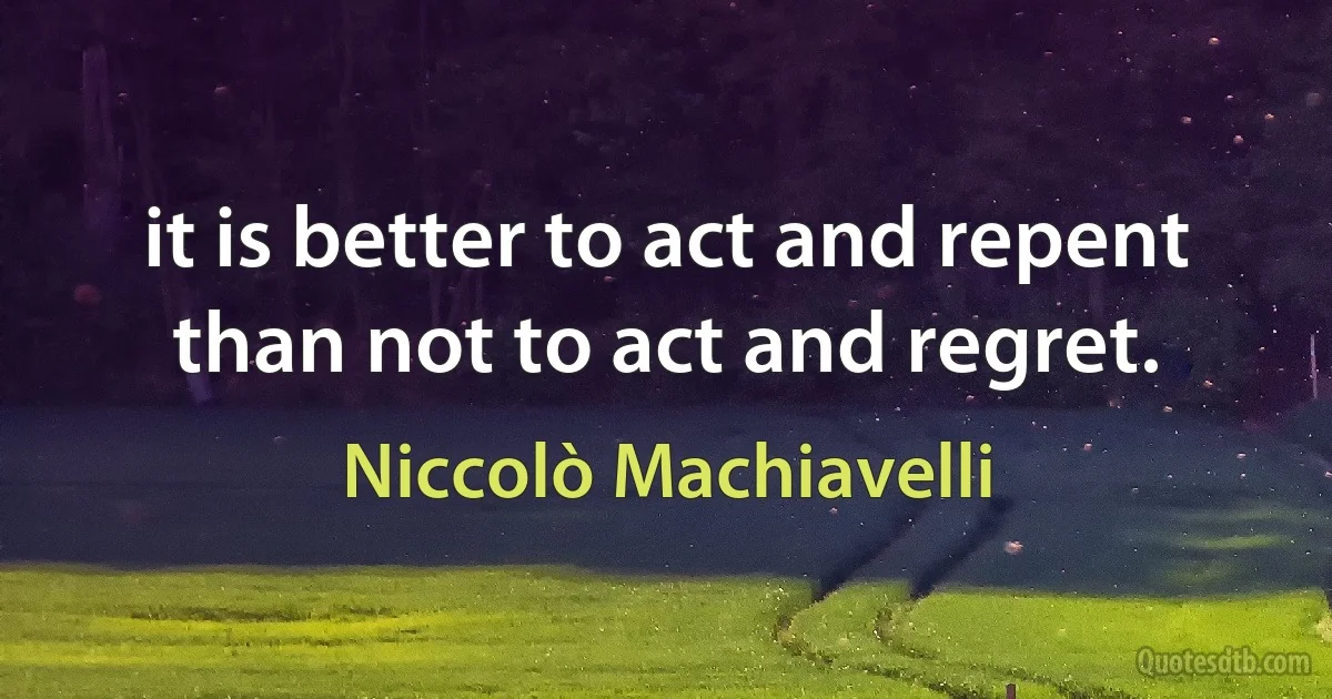 it is better to act and repent than not to act and regret. (Niccolò Machiavelli)