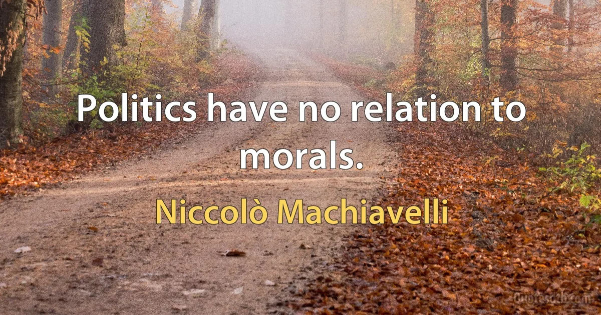 Politics have no relation to morals. (Niccolò Machiavelli)