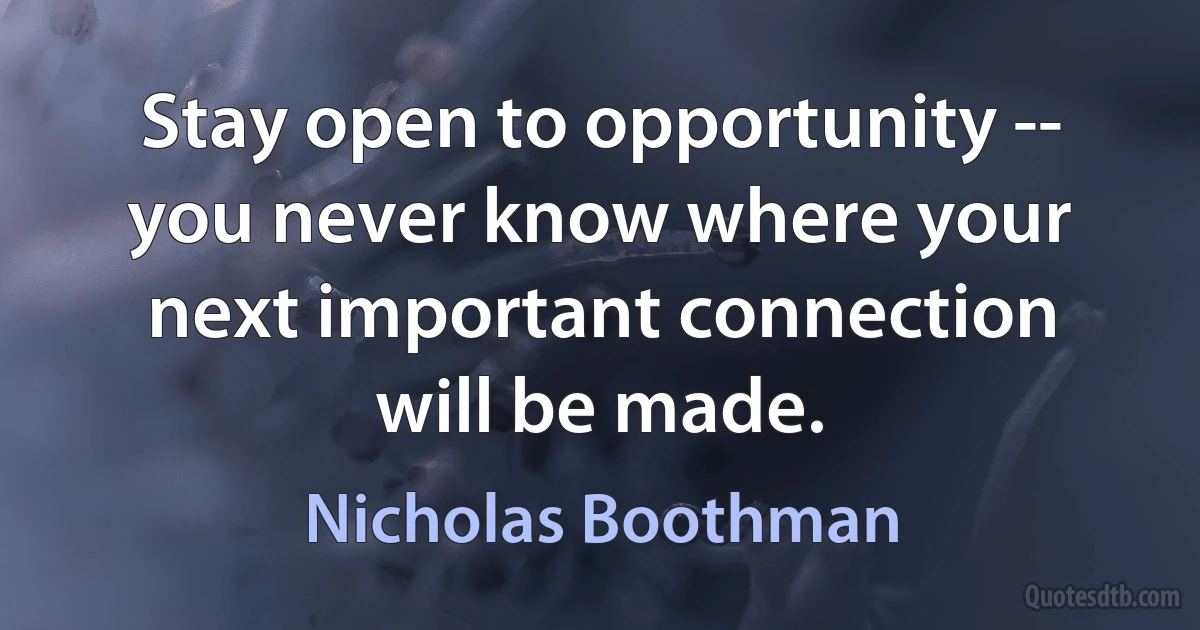 Stay open to opportunity -- you never know where your next important connection will be made. (Nicholas Boothman)