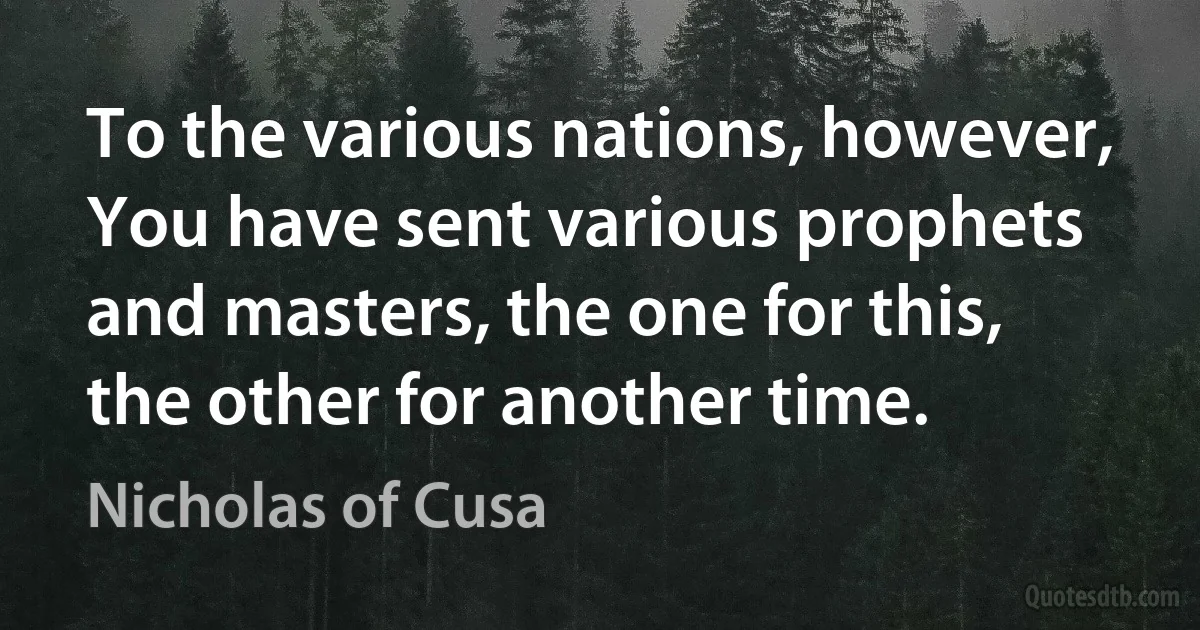 To the various nations, however, You have sent various prophets and masters, the one for this, the other for another time. (Nicholas of Cusa)