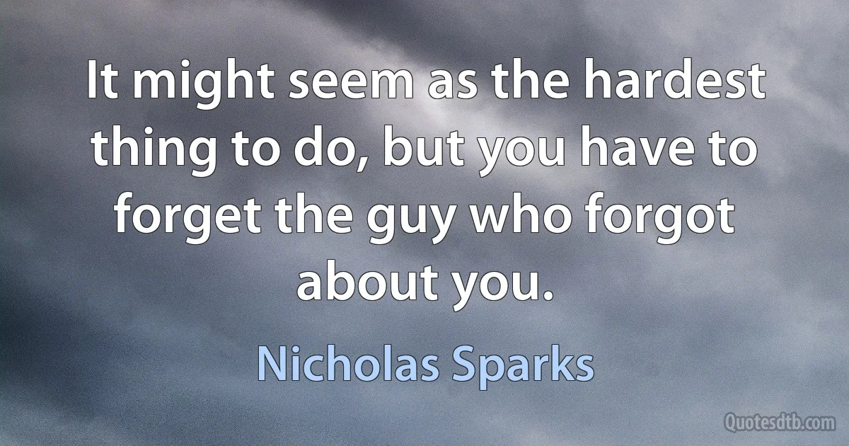 It might seem as the hardest thing to do, but you have to forget the guy who forgot about you. (Nicholas Sparks)