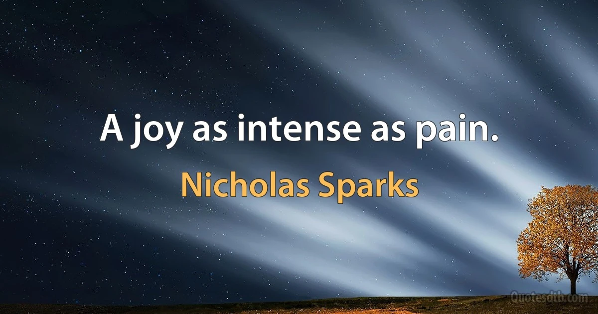 A joy as intense as pain. (Nicholas Sparks)