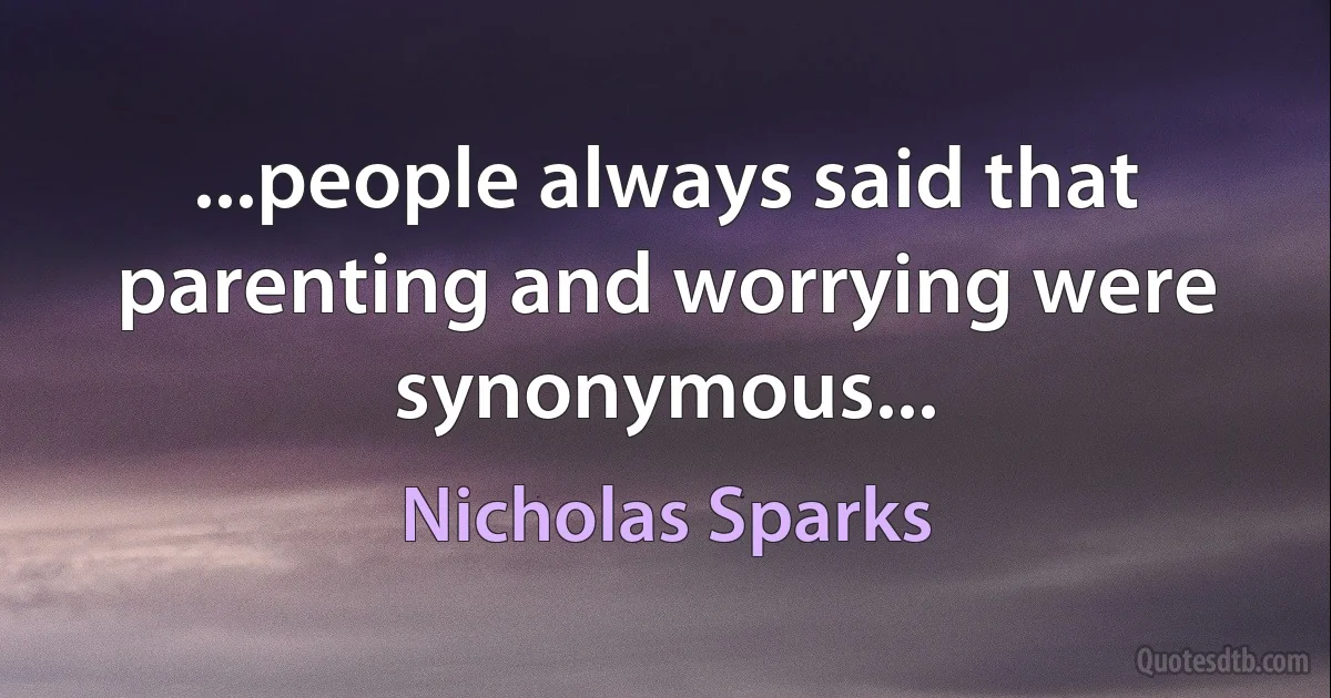 ...people always said that parenting and worrying were synonymous... (Nicholas Sparks)