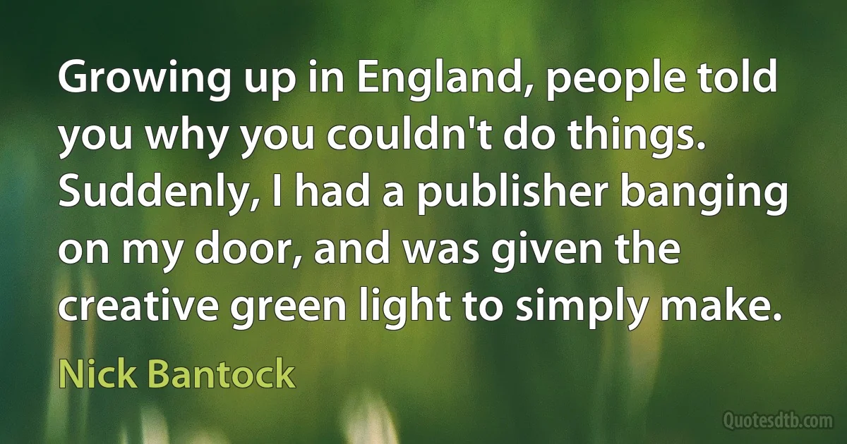 Growing up in England, people told you why you couldn't do things. Suddenly, I had a publisher banging on my door, and was given the creative green light to simply make. (Nick Bantock)