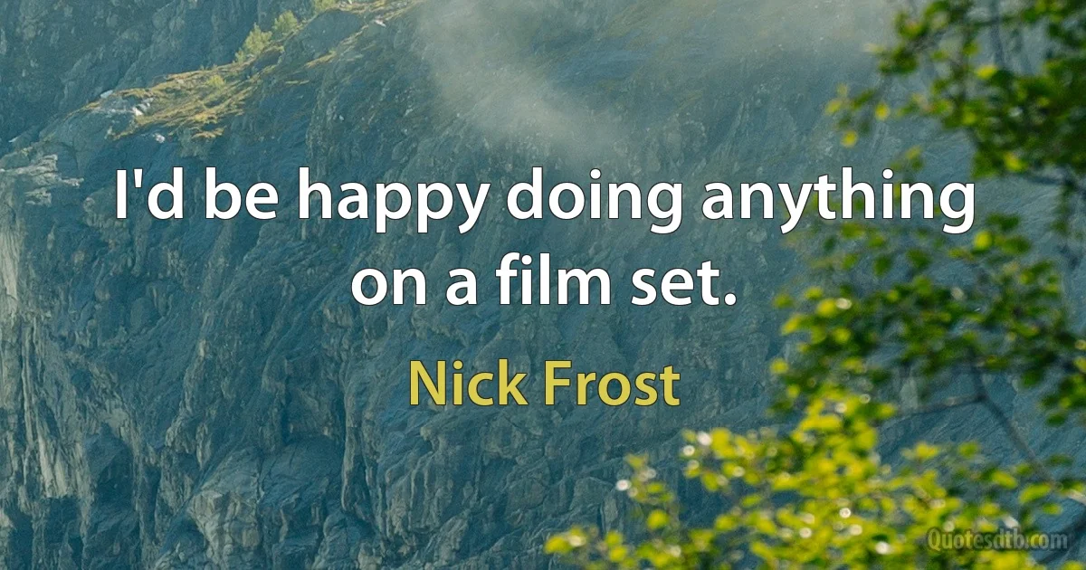 I'd be happy doing anything on a film set. (Nick Frost)