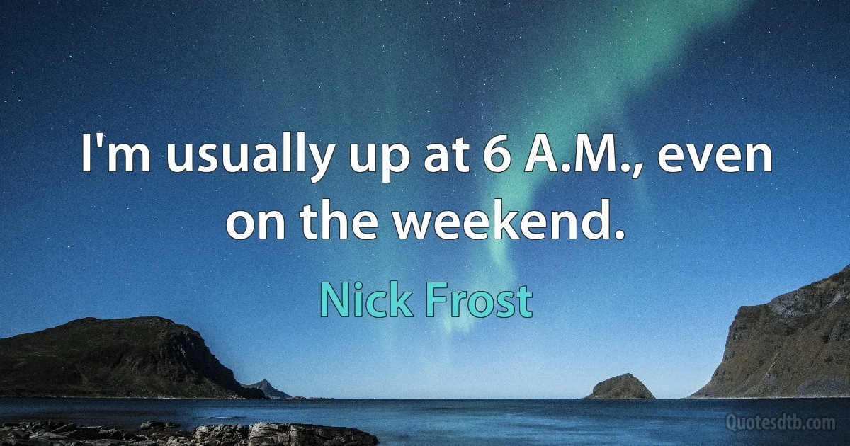 I'm usually up at 6 A.M., even on the weekend. (Nick Frost)