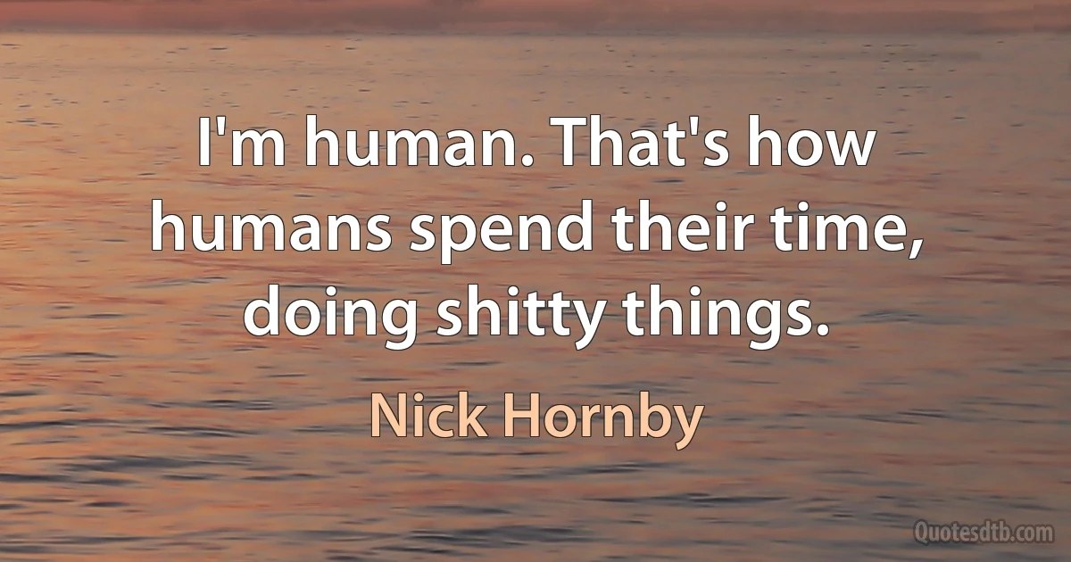 I'm human. That's how humans spend their time, doing shitty things. (Nick Hornby)