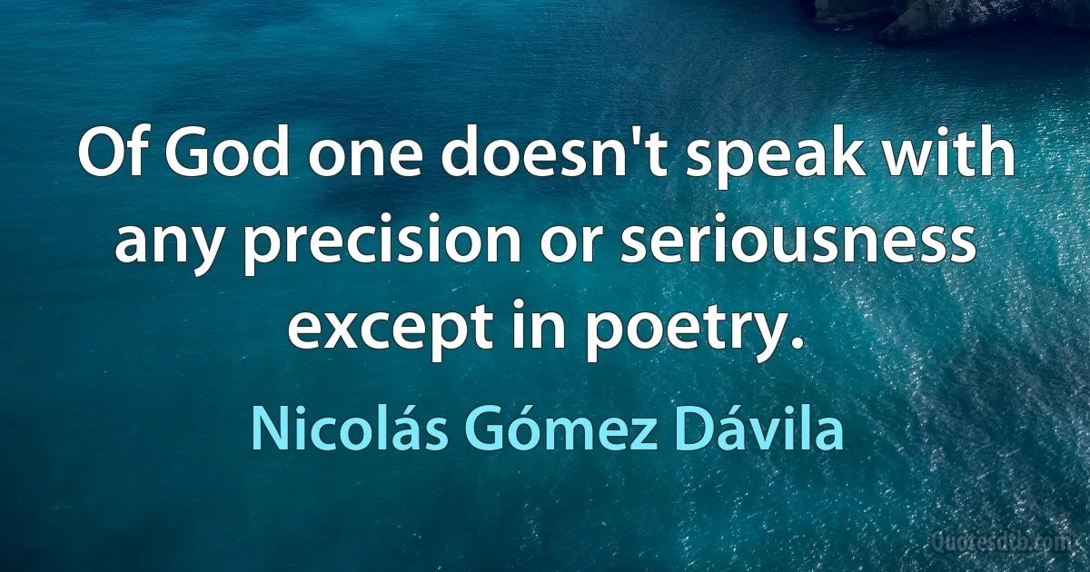 Of God one doesn't speak with any precision or seriousness except in poetry. (Nicolás Gómez Dávila)