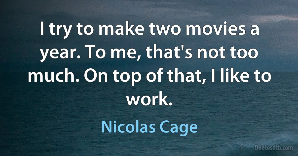 I try to make two movies a year. To me, that's not too much. On top of that, I like to work. (Nicolas Cage)