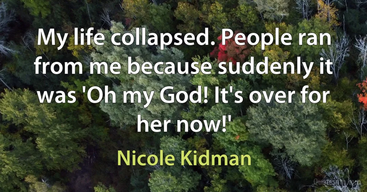 My life collapsed. People ran from me because suddenly it was 'Oh my God! It's over for her now!' (Nicole Kidman)