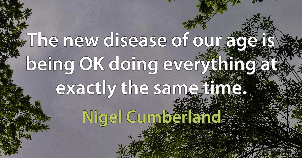 The new disease of our age is being OK doing everything at exactly the same time. (Nigel Cumberland)