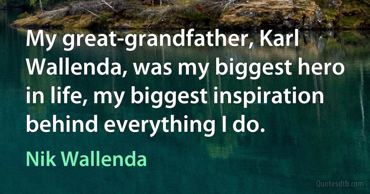 My great-grandfather, Karl Wallenda, was my biggest hero in life, my biggest inspiration behind everything I do. (Nik Wallenda)