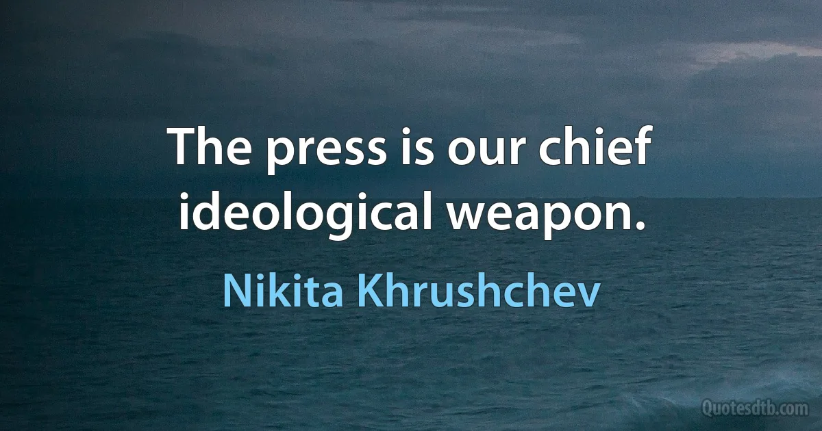 The press is our chief ideological weapon. (Nikita Khrushchev)