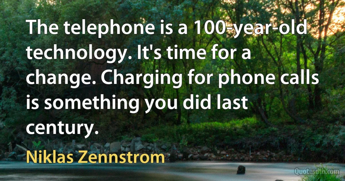 The telephone is a 100-year-old technology. It's time for a change. Charging for phone calls is something you did last century. (Niklas Zennstrom)