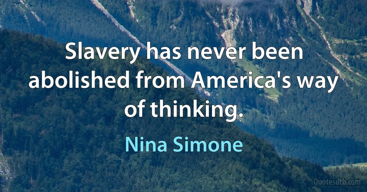 Slavery has never been abolished from America's way of thinking. (Nina Simone)