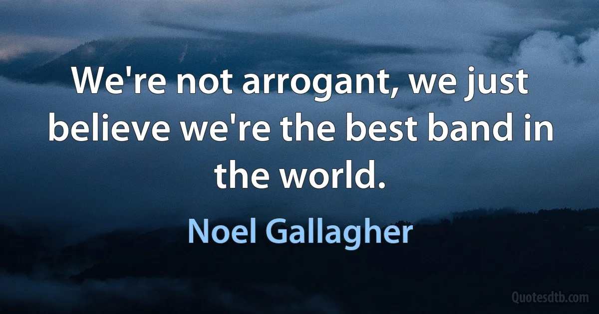 We're not arrogant, we just believe we're the best band in the world. (Noel Gallagher)