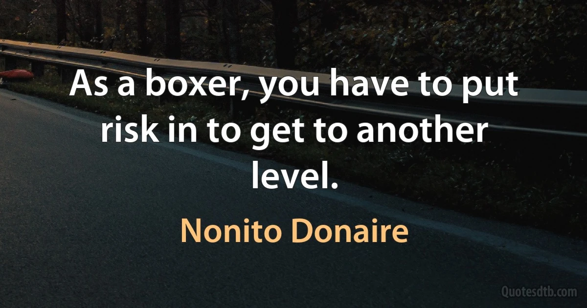 As a boxer, you have to put risk in to get to another level. (Nonito Donaire)