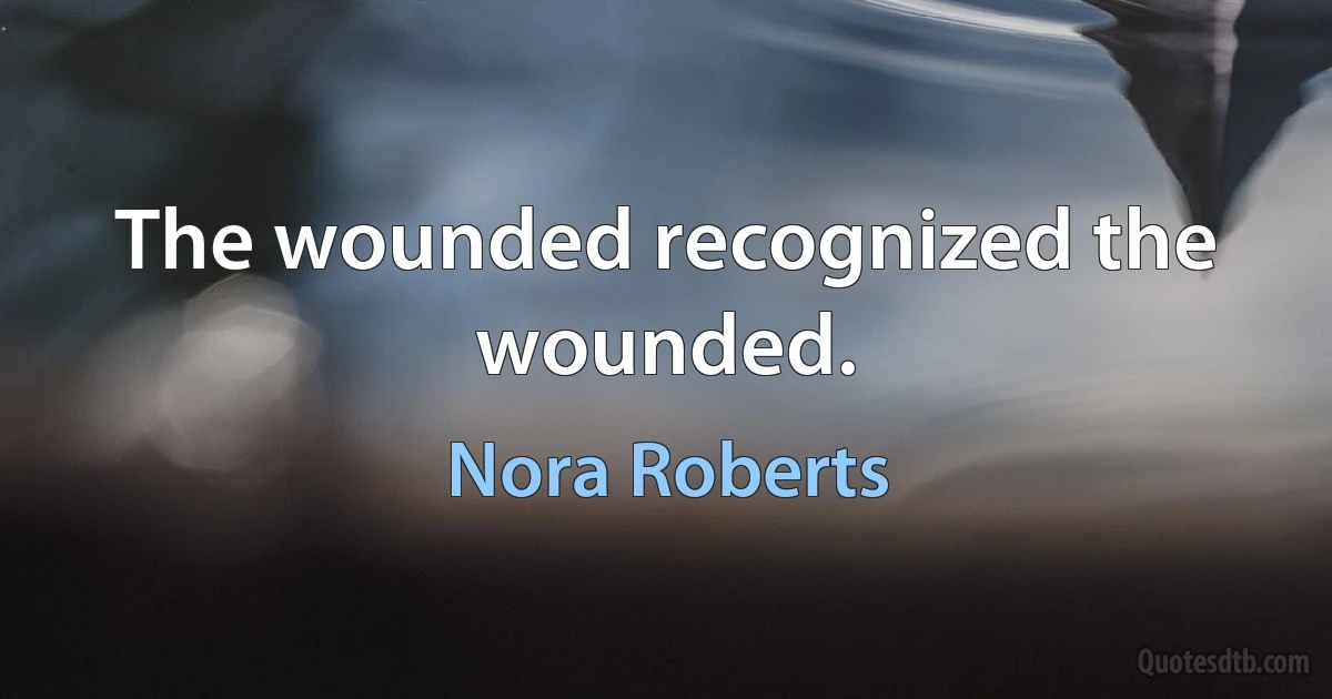 The wounded recognized the wounded. (Nora Roberts)