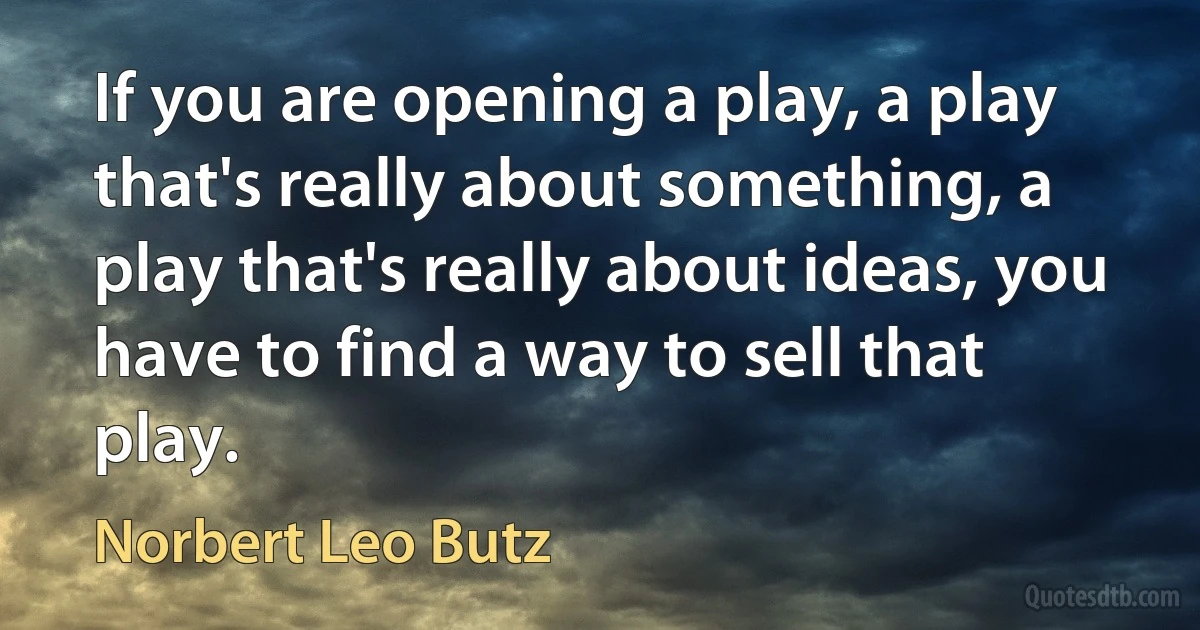 If you are opening a play, a play that's really about something, a play that's really about ideas, you have to find a way to sell that play. (Norbert Leo Butz)